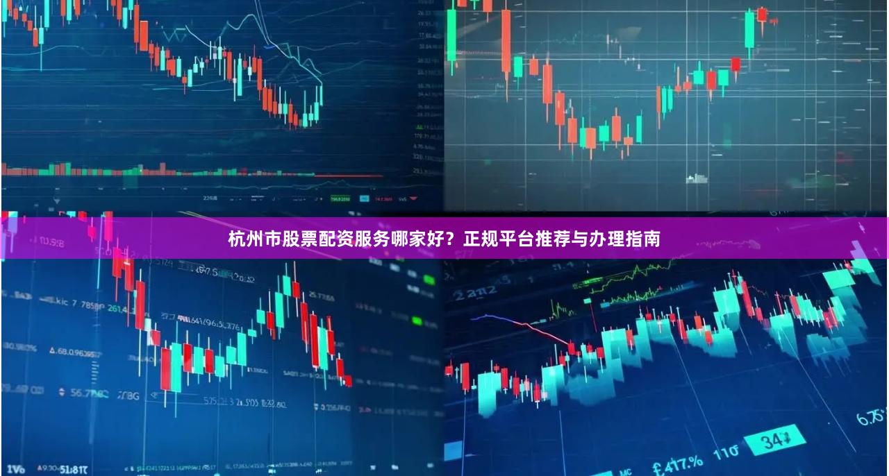杭州市股票配资服务哪家好？正规平台推荐与办理指南