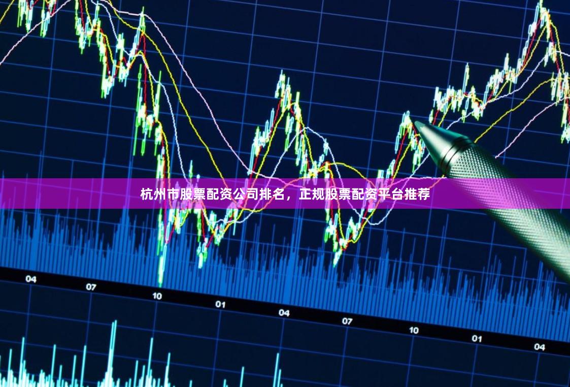 杭州市股票配资公司排名，正规股票配资平台推荐