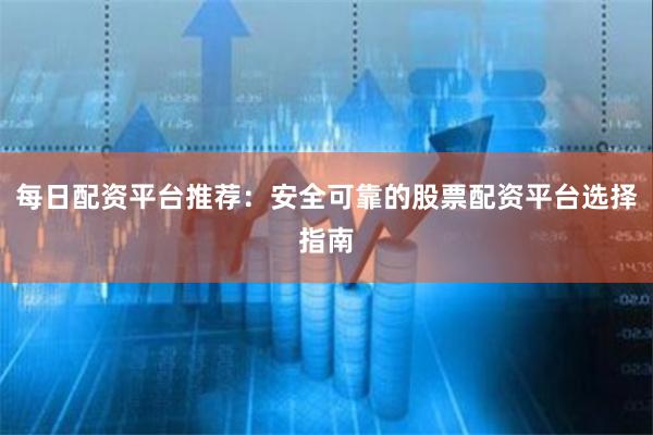 每日配资平台推荐：安全可靠的股票配资平台选择指南