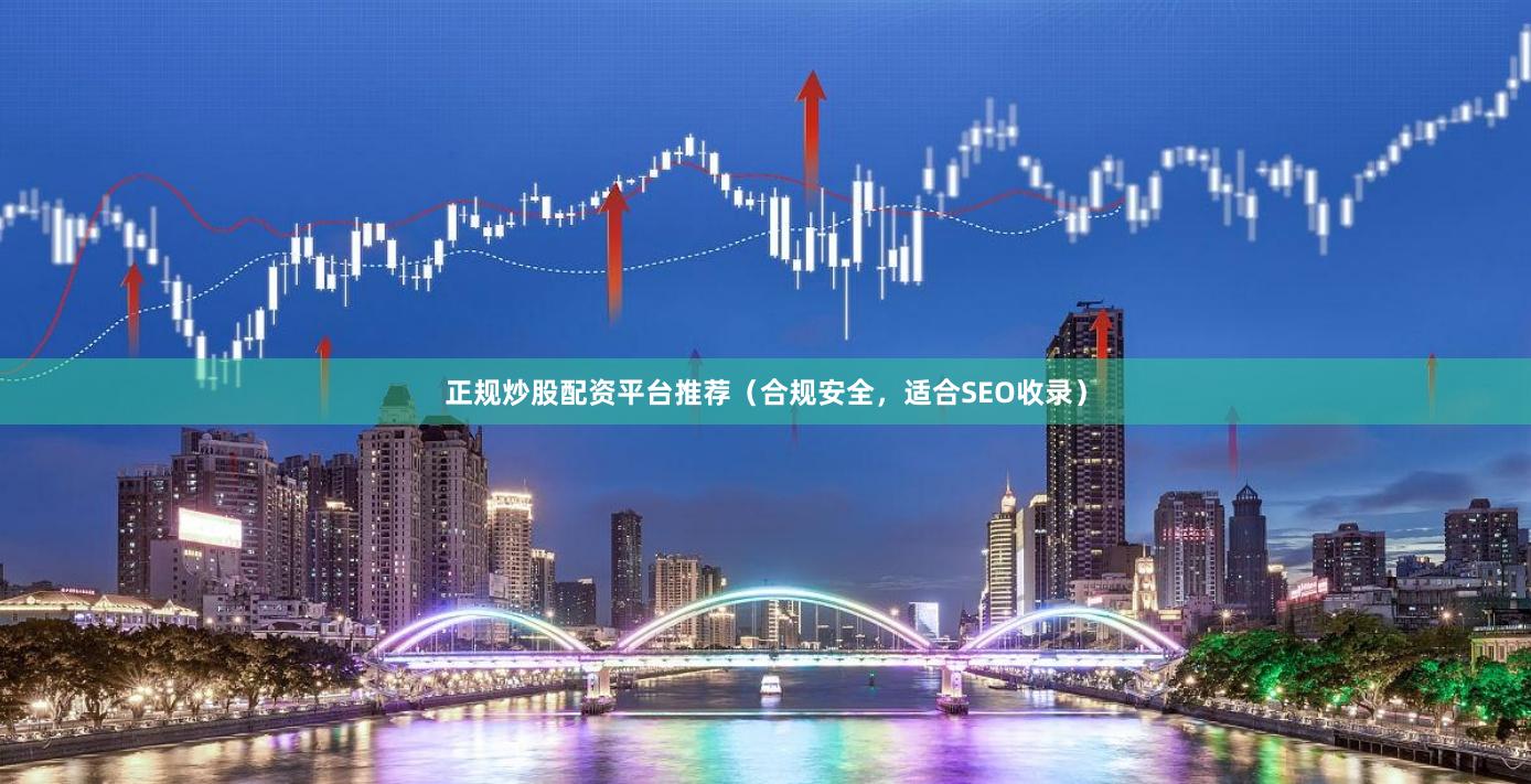 正规炒股配资平台推荐（合规安全，适合SEO收录）