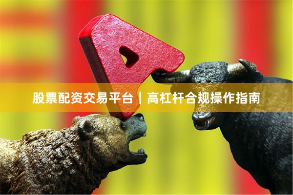 股票配资交易平台｜高杠杆合规操作指南