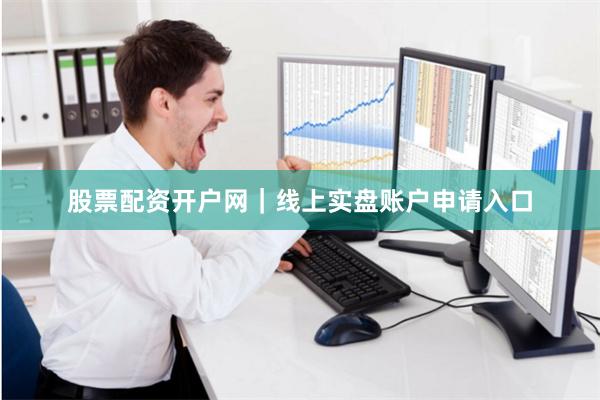 股票配资开户网｜线上实盘账户申请入口