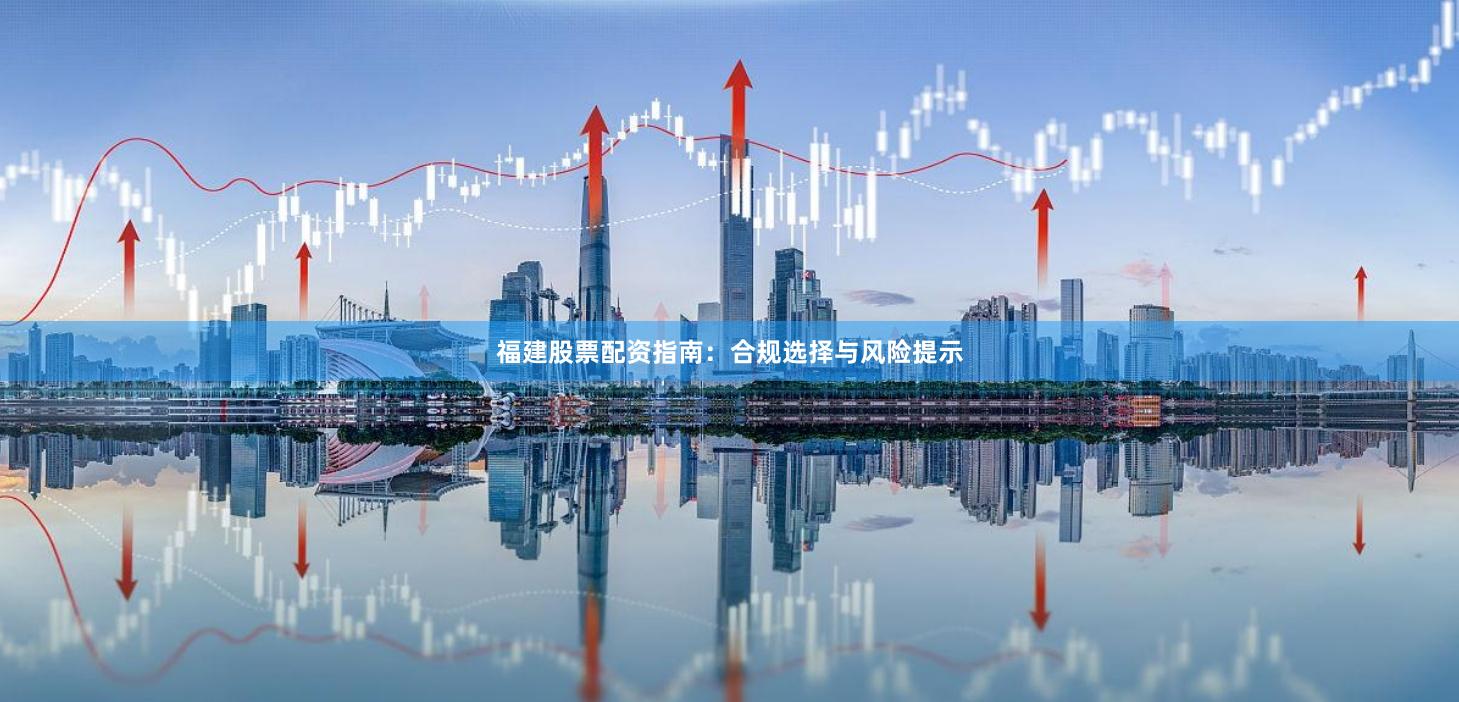 福建股票配资指南：合规选择与风险提示