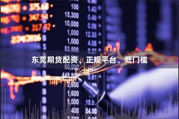 东莞期货配资、正规平台、低门槛