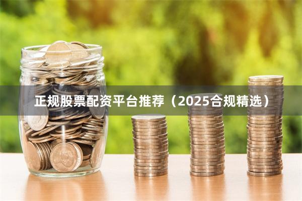 正规股票配资平台推荐（2025合规精选）