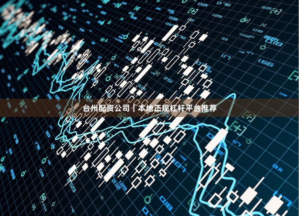 台州配资公司｜本地正规杠杆平台推荐