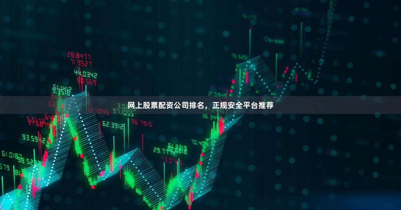 网上股票配资公司排名，正规安全平台推荐