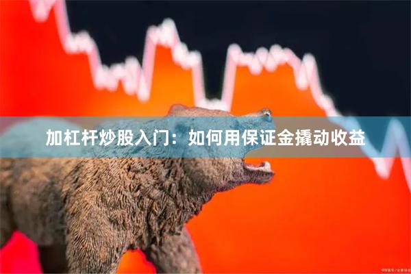 加杠杆炒股入门：如何用保证金撬动收益