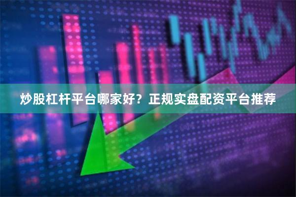 炒股杠杆平台哪家好？正规实盘配资平台推荐
