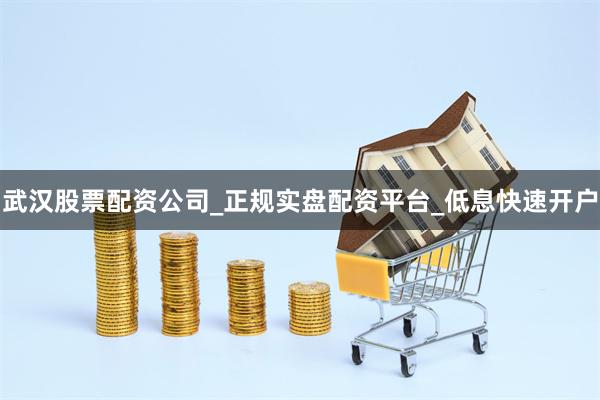 武汉股票配资公司_正规实盘配资平台_低息快速开户