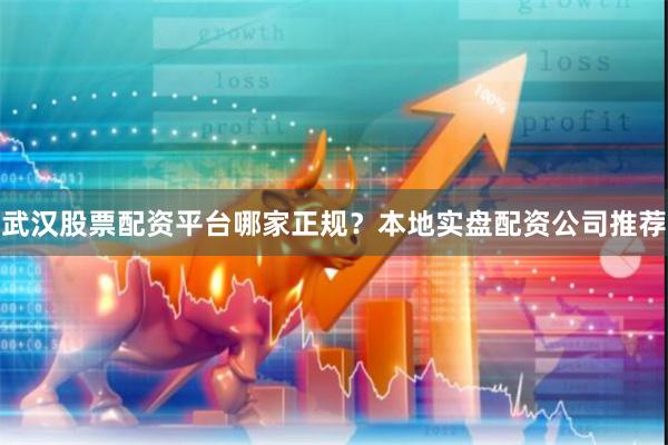 武汉股票配资平台哪家正规？本地实盘配资公司推荐