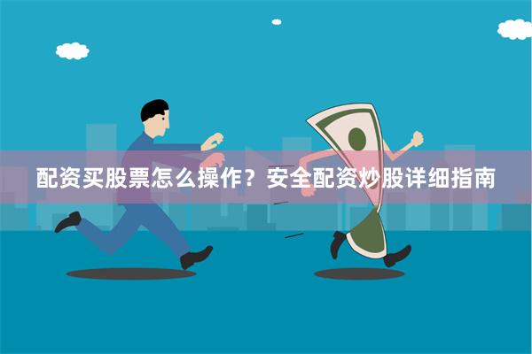配资买股票怎么操作？安全配资炒股详细指南