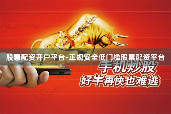 股票配资开户平台-正规安全低门槛股票配资平台