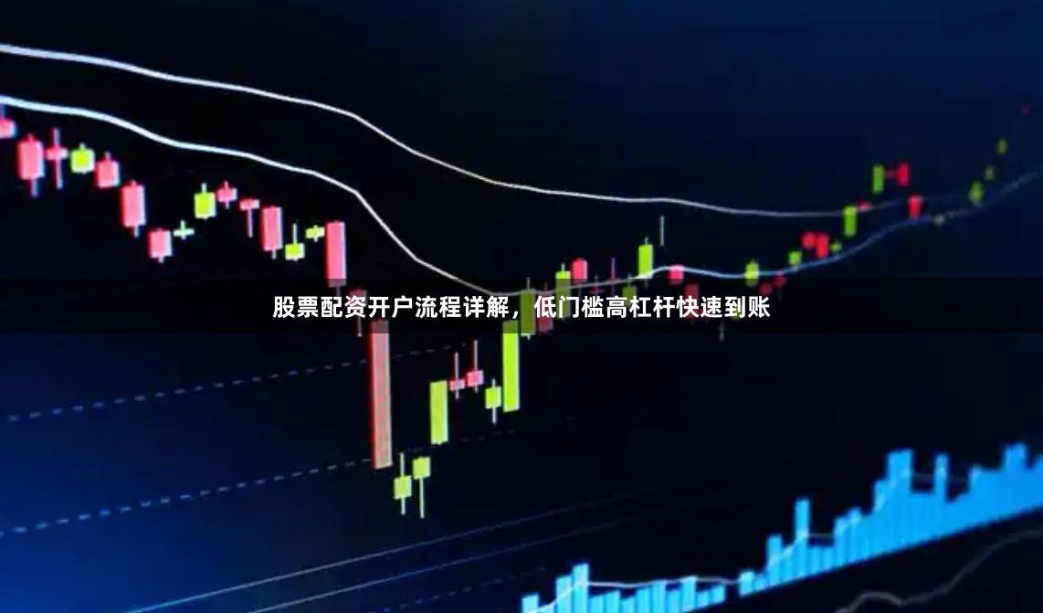 股票配资开户流程详解，低门槛高杠杆快速到账