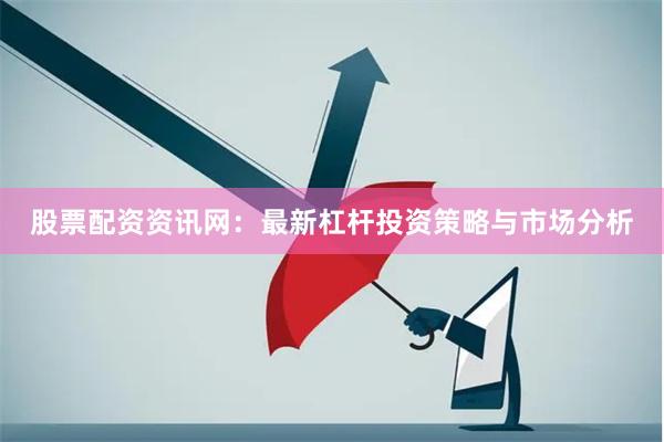 股票配资资讯网:最新杠杆投资策略与市场分析