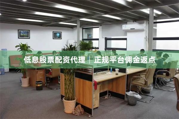 低息股票配资代理│正规平台佣金返点