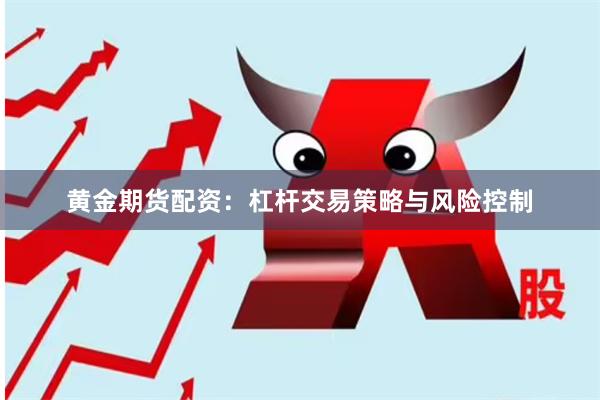 黄金期货配资:杠杆交易策略与风险控制