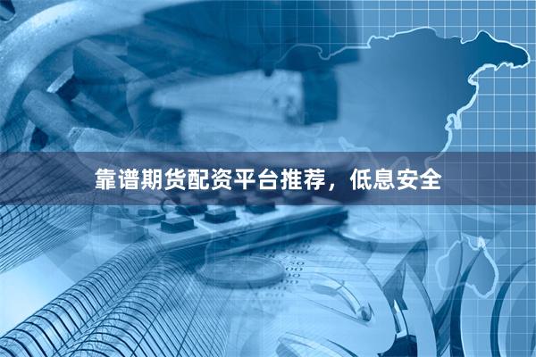 靠谱期货配资平台推荐，低息安全