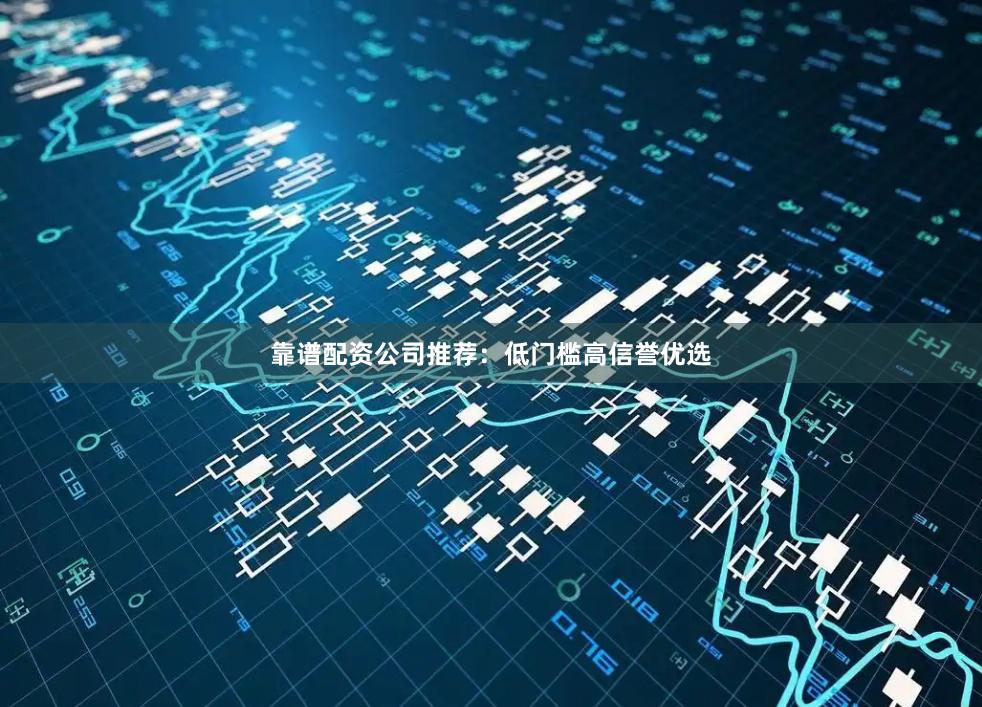 靠谱配资公司推荐：低门槛高信誉优选